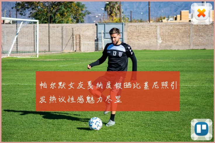 帕尔默女友戛纳度假晒比基尼照引发热议性感魅力尽显