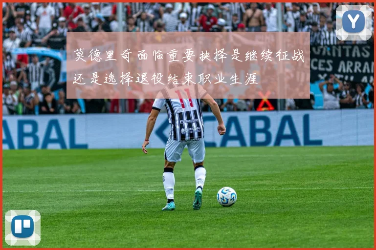 莫德里奇面临重要抉择是继续征战还是选择退役结束职业生涯
