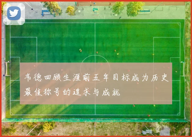 韦德回顾生涯前五年目标成为历史最佳称号的追求与成就