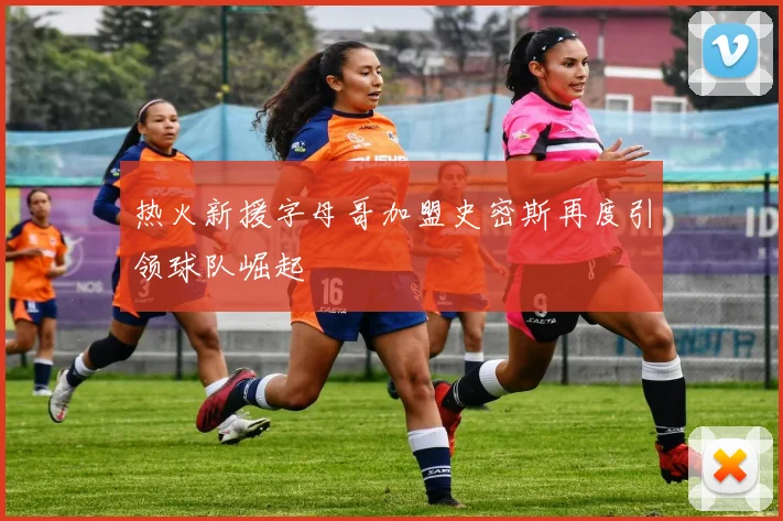 热火新援字母哥加盟史密斯再度引领球队崛起