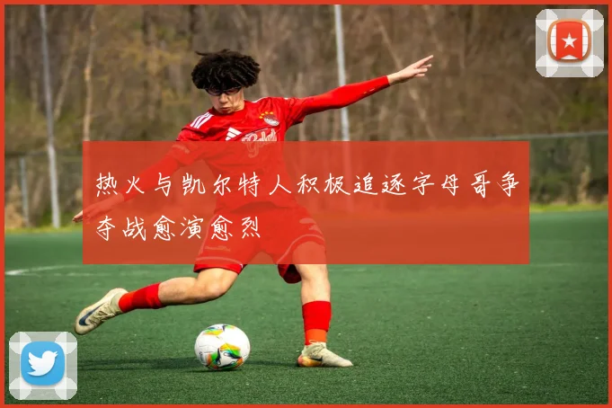热火与凯尔特人积极追逐字母哥争夺战愈演愈烈