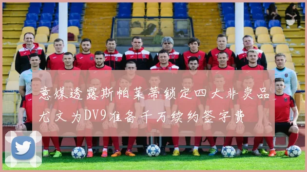 意媒透露斯帕莱蒂锁定四大非卖品尤文为DV9准备千万续约签字费