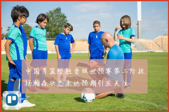 中国男篮险胜晋级世预赛第二阶段杨瀚森状态未达预期引发关注