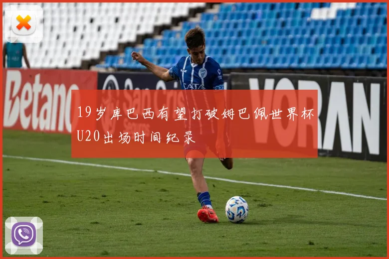 19岁库巴西有望打破姆巴佩世界杯U20出场时间纪录
