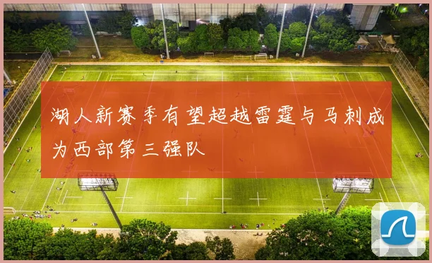湖人新赛季有望超越雷霆与马刺成为西部第三强队