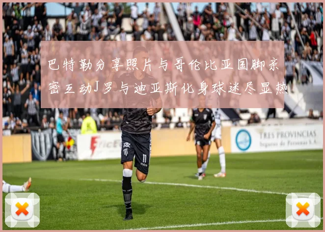 巴特勒分享照片与哥伦比亚国脚亲密互动J罗与迪亚斯化身球迷尽显热情