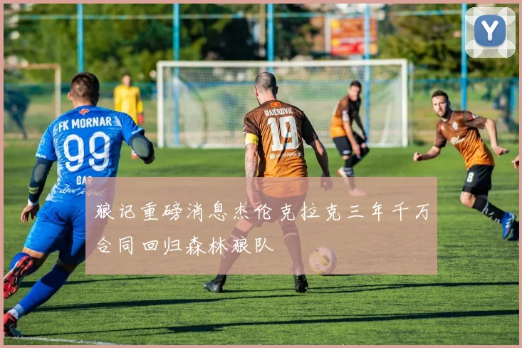 狼记重磅消息杰伦克拉克三年千万合同回归森林狼队