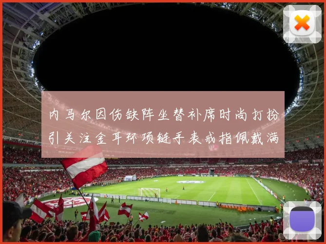 内马尔因伤缺阵坐替补席时尚打扮引关注金耳环项链手表戒指佩戴满身