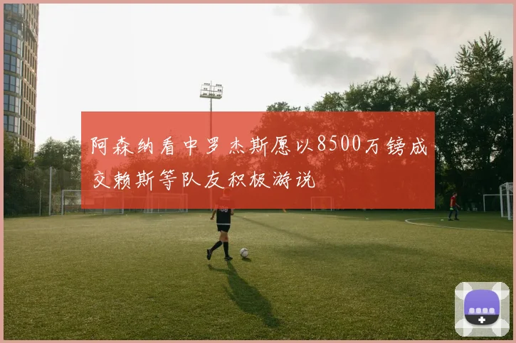 阿森纳看中罗杰斯愿以8500万镑成交赖斯等队友积极游说