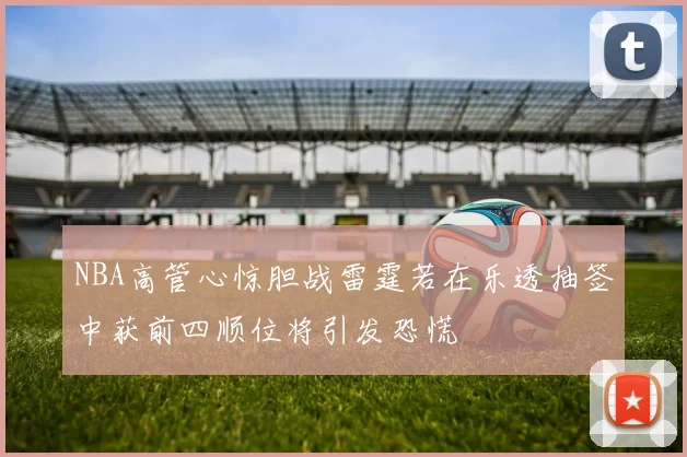 NBA高管心惊胆战雷霆若在乐透抽签中获前四顺位将引发恐慌
