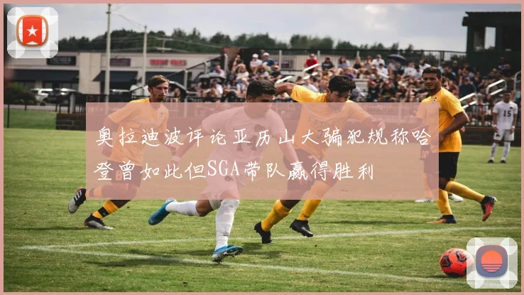 奥拉迪波评论亚历山大骗犯规称哈登曾如此但SGA带队赢得胜利