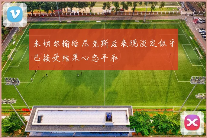 米切尔输给尼克斯后表现淡定似乎已接受结果心态平和