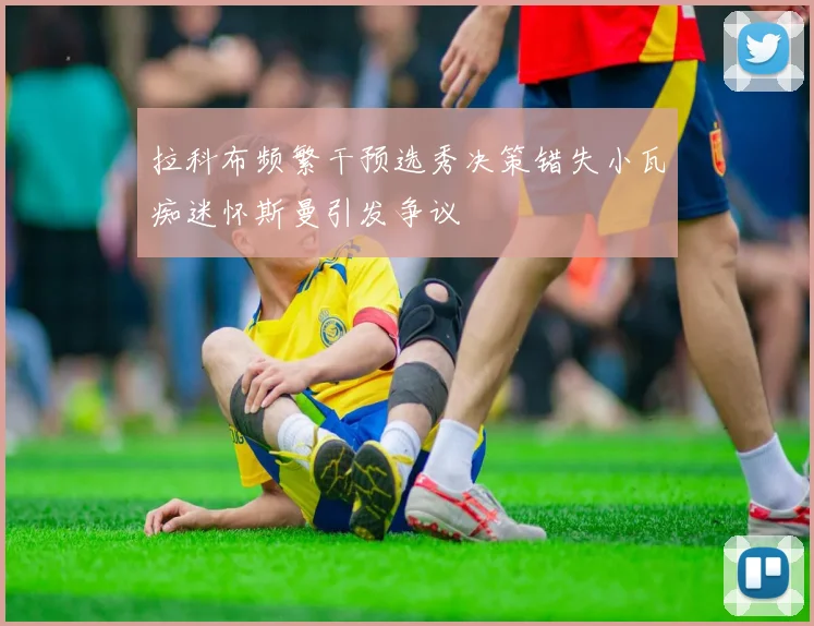 拉科布频繁干预选秀决策错失小瓦痴迷怀斯曼引发争议