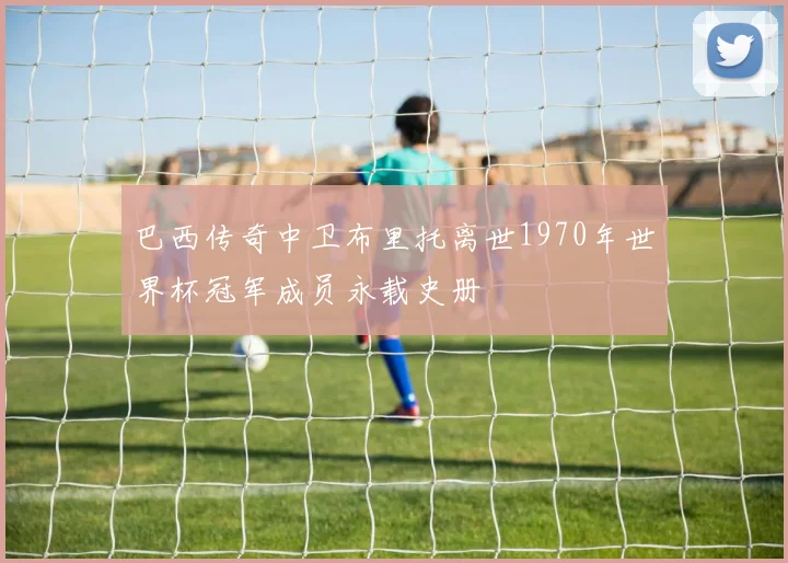 巴西传奇中卫布里托离世1970年世界杯冠军成员永载史册