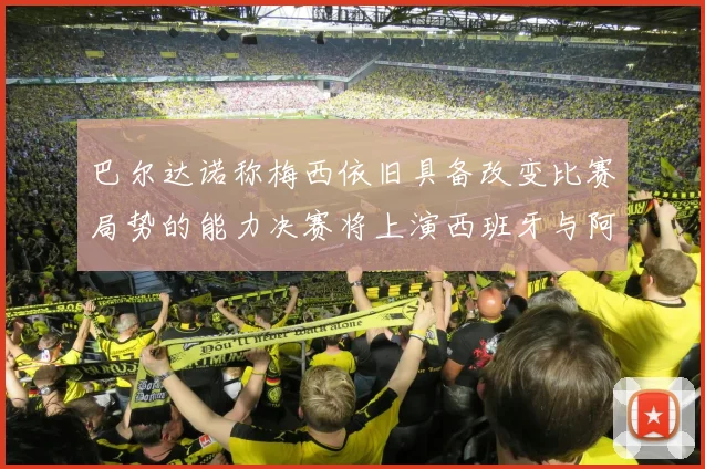 巴尔达诺称梅西依旧具备改变比赛局势的能力决赛将上演西班牙与阿根廷的对决