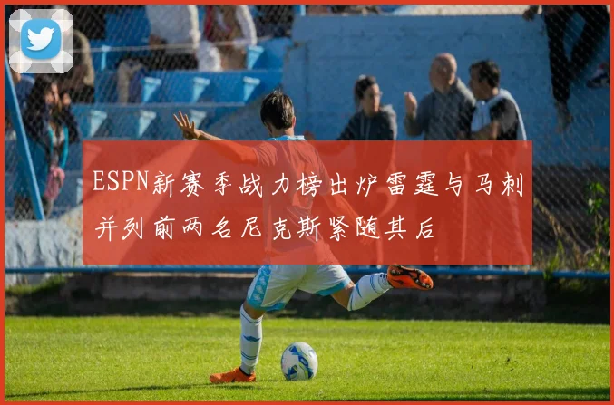 ESPN新赛季战力榜出炉雷霆与马刺并列前两名尼克斯紧随其后
