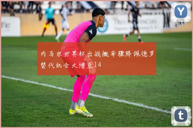 内马尔世界杯出战概率骤降佩德罗替代机会大增至14