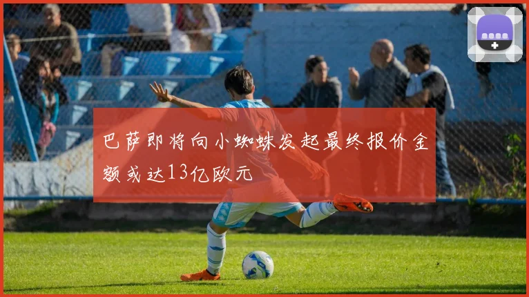 巴萨即将向小蜘蛛发起最终报价金额或达13亿欧元