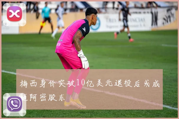 梅西身价突破10亿美元退役后或成迈阿密股东