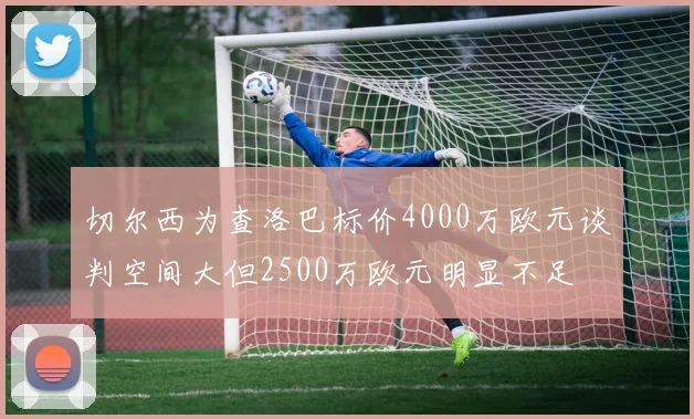 切尔西为查洛巴标价4000万欧元谈判空间大但2500万欧元明显不足