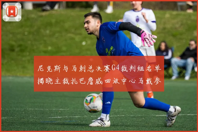 尼克斯与马刺总决赛G4裁判组名单揭晓主裁扎巴詹威回放中心马戴参与执法