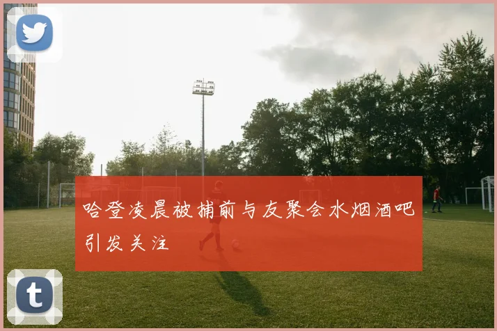 哈登凌晨被捕前与友聚会水烟酒吧引发关注