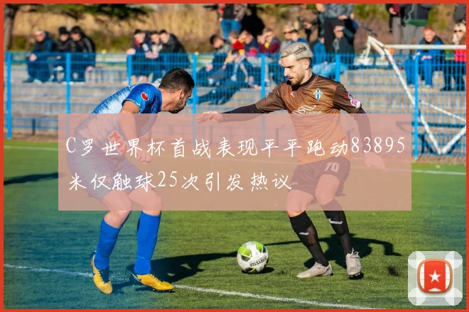 C罗世界杯首战表现平平跑动83895米仅触球25次引发热议
